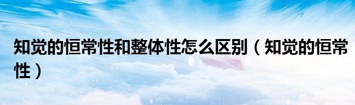 知覺的恒常性和整體性怎么區(qū)別（知覺的恒常性）