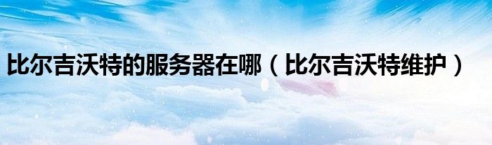 比爾吉沃特的服務(wù)器在哪（比爾吉沃特維護(hù)）