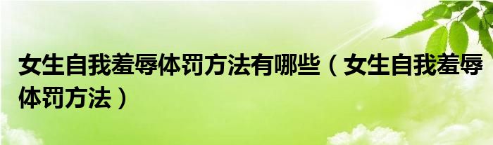 女生自我羞辱體罰方法有哪些（女生自我羞辱體罰方法）