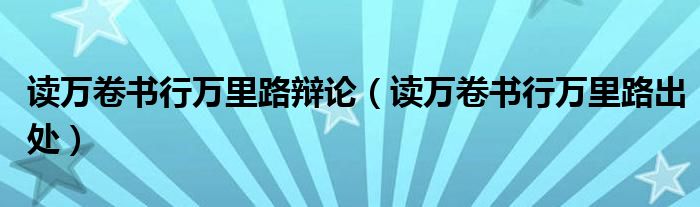 讀萬卷書行萬里路辯論（讀萬卷書行萬里路出處）