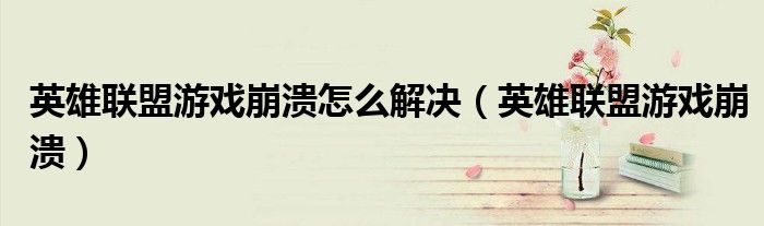 英雄聯(lián)盟游戲崩潰怎么解決（英雄聯(lián)盟游戲崩潰）