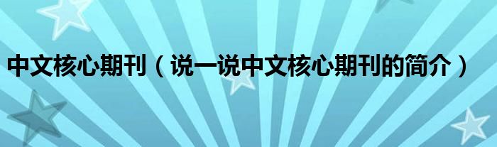 中文核心期刊（說(shuō)一說(shuō)中文核心期刊的簡(jiǎn)介）