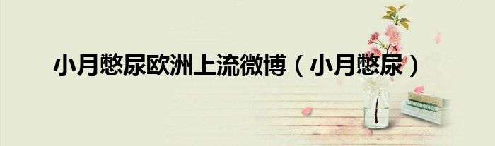 小月憋尿歐洲上流微博（小月憋尿）