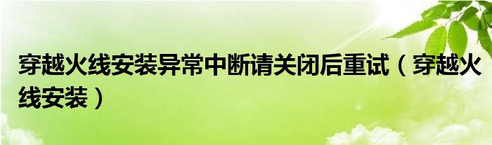 穿越火線安裝異常中斷請關(guān)閉后重試（穿越火線安裝）