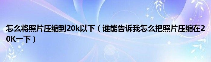 怎么將照片壓縮到20k以下（誰能告訴我怎么把照片壓縮在20K一下）