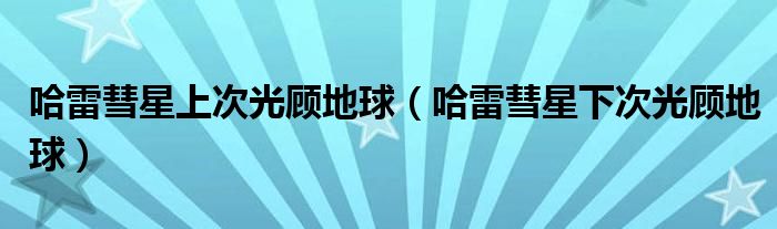哈雷彗星上次光顧地球（哈雷彗星下次光顧地球）