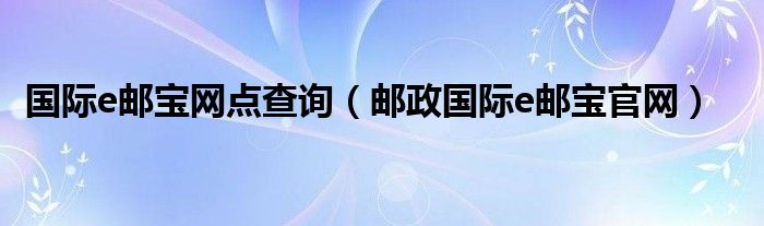 國(guó)際e郵寶網(wǎng)點(diǎn)查詢（郵政國(guó)際e郵寶官網(wǎng)）