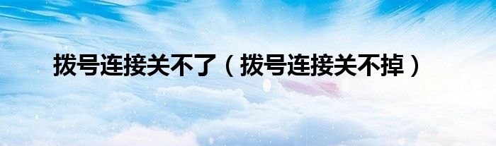 撥號連接關(guān)不了（撥號連接關(guān)不掉）