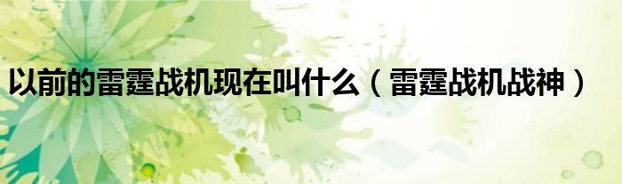 以前的雷霆戰(zhàn)機現在叫什么（雷霆戰(zhàn)機戰(zhàn)神）
