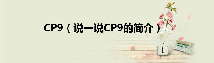 CP9（說一說CP9的簡(jiǎn)介）