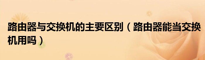 路由器與交換機(jī)的主要區(qū)別（路由器能當(dāng)交換機(jī)用嗎）