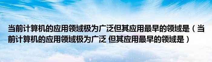 當(dāng)前計(jì)算機(jī)的應(yīng)用領(lǐng)域極為廣泛但其應(yīng)用最早的領(lǐng)域是（當(dāng)前計(jì)算機(jī)的應(yīng)用領(lǐng)域極為廣泛 但其應(yīng)用最早的領(lǐng)域是）