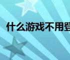 什么游戲不用登錄就能玩（qq游戲玩不了）