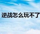 逆戰(zhàn)怎么玩不了怎么回事（逆戰(zhàn)怎么玩不了）
