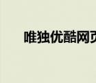 唯獨(dú)優(yōu)酷網(wǎng)頁(yè)打不開（優(yōu)酷網(wǎng)打不開）