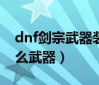 dnf劍宗武器裝扮選什么技能（dnf劍宗用什么武器）