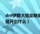 dnf伊斯大陸定制史詩袖珍罐能開出什么（dnf封印的魔罐能開出什么）