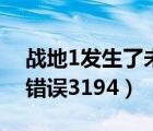 戰(zhàn)地1發(fā)生了未知錯(cuò)誤錯(cuò)誤代碼1（發(fā)生未知錯(cuò)誤3194）