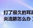 打了很久的耳洞發(fā)炎流膿怎么辦（打的耳洞發(fā)炎流膿怎么辦）