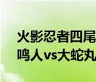 火影忍者四尾鳴人vs大蛇丸是哪一集（四尾鳴人vs大蛇丸）