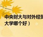 中央財(cái)大與對外經(jīng)貿(mào)大學(xué)哪個(gè)好（對外經(jīng)貿(mào)大學(xué)和中央財(cái)經(jīng)大學(xué)哪個(gè)好）
