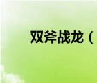 雙斧戰(zhàn)龍（說(shuō)一說(shuō)雙斧戰(zhàn)龍的簡(jiǎn)介）