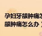 孕婦牙齦腫痛怎么辦快速消腫止痛（哺乳期牙齦腫痛怎么辦）