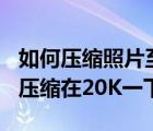 如何壓縮照片至20k（誰(shuí)能告訴我怎么把照片壓縮在20K一下）