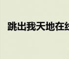 跳出我天地在線看（跳出我天地迅雷下載）
