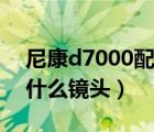 尼康d7000配什么鏡頭好看（尼康d7000配什么鏡頭）