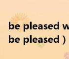 be pleased with意思（是to please還是to be pleased）