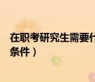 在職考研究生需要什么條件才能考（在職考研究生需要什么條件）
