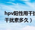 hpv陽性用干擾素多久可以復查（hpv陽性用干擾素多久）