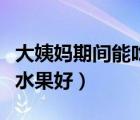 大姨媽期間能吃什么水果（大姨媽期間吃什么水果好）