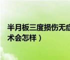 半月板三度損傷無癥狀用手術治療嗎（半月板三度損傷不手術會怎樣）