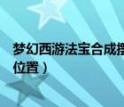 夢(mèng)幻西游法寶合成擺放位置攻略圖（夢(mèng)幻西游法寶合成擺放位置）