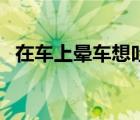 在車上暈車想吐怎么辦（暈車想吐怎么辦）