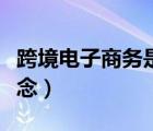 跨境電子商務是什么概念（電子商務是什么概念）