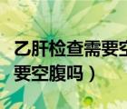 乙肝檢查需要空腹嗎有沒有影響（乙肝檢查需要空腹嗎）