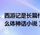 西游記是長篇什么小說（西游記是一部長篇什么體神話小說）