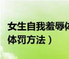 女生自我羞辱體罰方法有哪些（女生自我羞辱體罰方法）