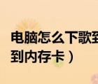 電腦怎么下歌到內(nèi)存卡里面去（電腦怎么下歌到內(nèi)存卡）