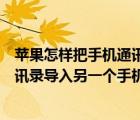 蘋果怎樣把手機通訊錄導入另一個手機（蘋果如何將手機通訊錄導入另一個手機）