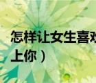 怎樣讓女生喜歡上你學生黨（怎樣讓女生喜歡上你）