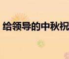 給領(lǐng)導(dǎo)的中秋祝福語（給領(lǐng)導(dǎo)中秋節(jié)祝福語）