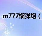 m777榴彈炮（說(shuō)一說(shuō)m777榴彈炮的簡(jiǎn)介）