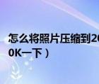 怎么將照片壓縮到20k以下（誰(shuí)能告訴我怎么把照片壓縮在20K一下）