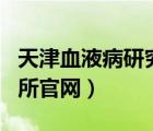 天津血液病研究所官網(wǎng)app（天津血液病研究所官網(wǎng)）
