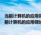 當前計算機的應用領域極為廣泛但其應用最早的領域是（當前計算機的應用領域極為廣泛 但其應用最早的領域是）