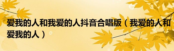 愛我的人和我愛的人抖音合唱版（我愛的人和愛我的人）